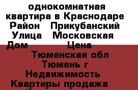 однокомнатная квартира в Краснодаре › Район ­ Прикубанский › Улица ­ Московская › Дом ­ 131/2 › Цена ­ 1 600 000 - Тюменская обл., Тюмень г. Недвижимость » Квартиры продажа   . Тюменская обл.,Тюмень г.